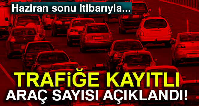 Trafiğe kayıtlı araç sayısı açıklandı..